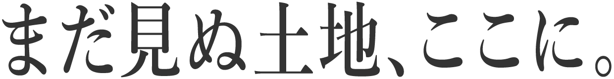 まだ見ぬ土地、ここに。